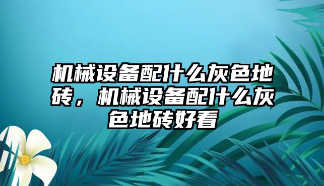 機械設備配什么灰色地磚，機械設備配什么灰色地磚好看