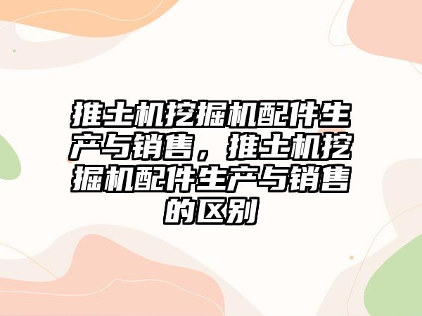 推土機挖掘機配件生產與銷售，推土機挖掘機配件生產與銷售的區別