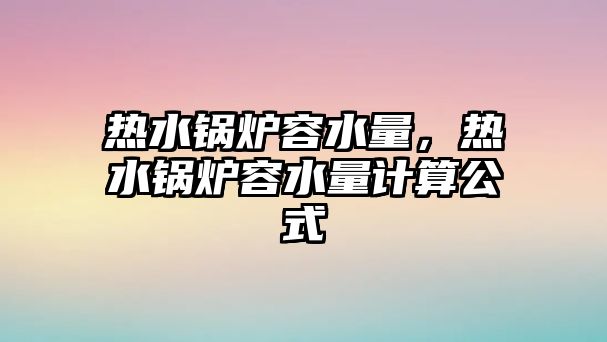 熱水鍋爐容水量，熱水鍋爐容水量計(jì)算公式