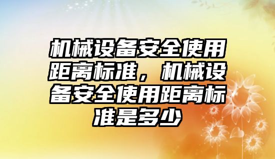 機械設備安全使用距離標準，機械設備安全使用距離標準是多少