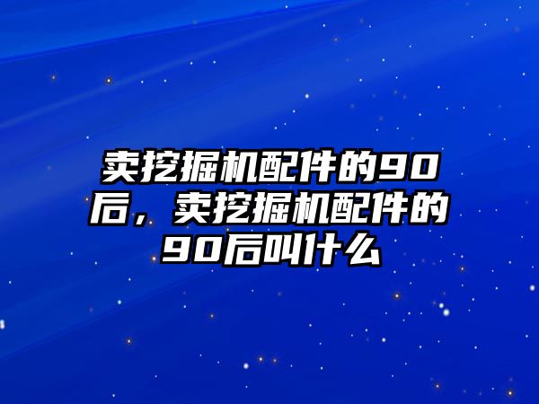 賣挖掘機配件的90后，賣挖掘機配件的90后叫什么