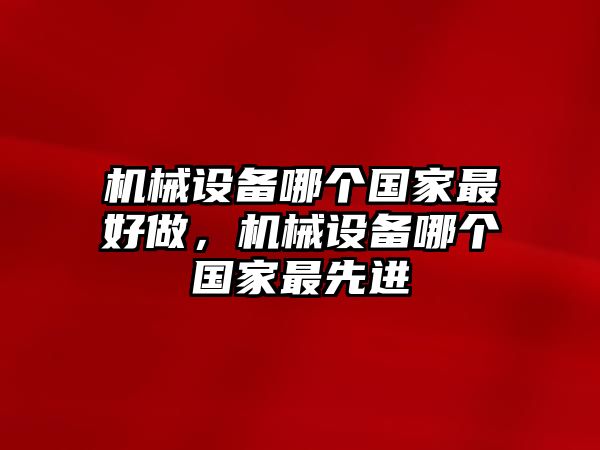 機(jī)械設(shè)備哪個(gè)國(guó)家最好做，機(jī)械設(shè)備哪個(gè)國(guó)家最先進(jìn)