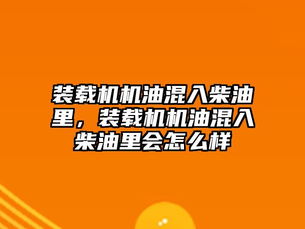 裝載機機油混入柴油里，裝載機機油混入柴油里會怎么樣