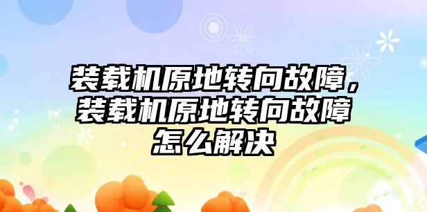 裝載機原地轉向故障，裝載機原地轉向故障怎么解決