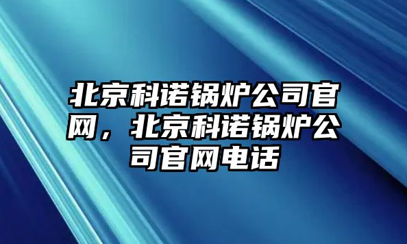 北京科諾鍋爐公司官網(wǎng)，北京科諾鍋爐公司官網(wǎng)電話