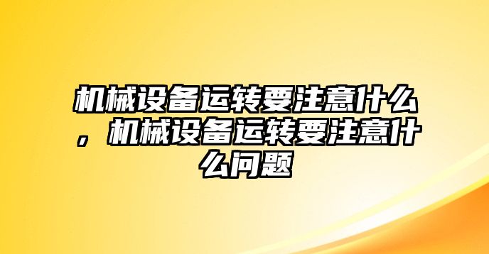 機(jī)械設(shè)備運(yùn)轉(zhuǎn)要注意什么，機(jī)械設(shè)備運(yùn)轉(zhuǎn)要注意什么問(wèn)題