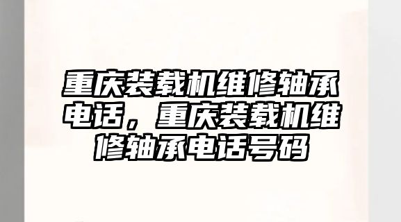 重慶裝載機(jī)維修軸承電話，重慶裝載機(jī)維修軸承電話號(hào)碼