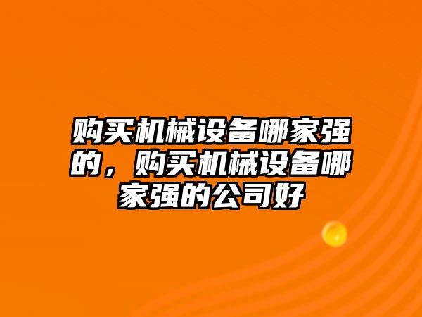 購買機械設(shè)備哪家強的，購買機械設(shè)備哪家強的公司好