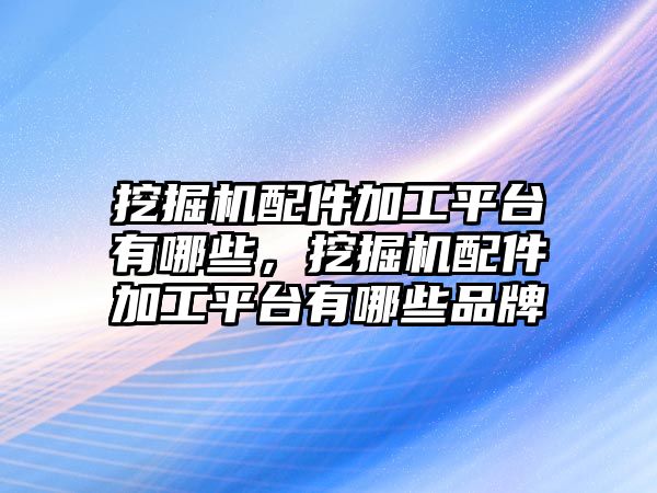 挖掘機配件加工平臺有哪些，挖掘機配件加工平臺有哪些品牌