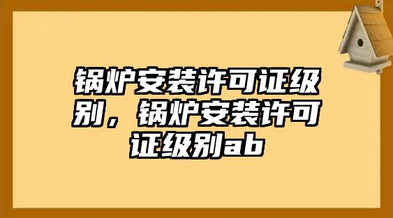 鍋爐安裝許可證級別，鍋爐安裝許可證級別ab