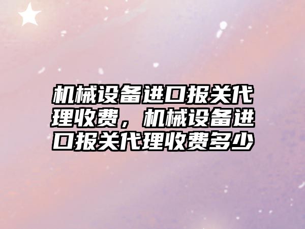 機械設備進口報關代理收費，機械設備進口報關代理收費多少