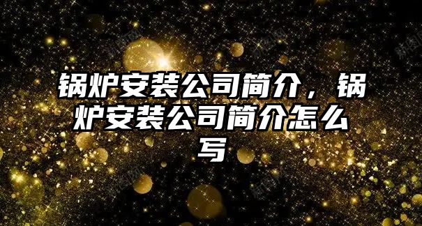 鍋爐安裝公司簡介，鍋爐安裝公司簡介怎么寫