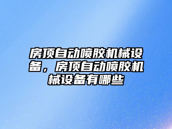 房頂自動噴膠機械設備，房頂自動噴膠機械設備有哪些