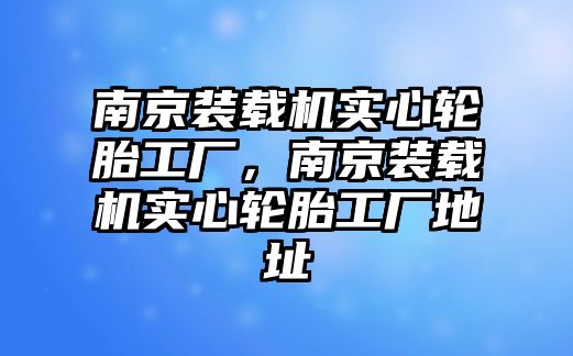 南京裝載機實心輪胎工廠，南京裝載機實心輪胎工廠地址