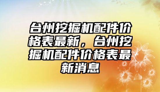 臺州挖掘機配件價格表最新，臺州挖掘機配件價格表最新消息