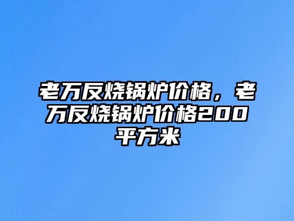 老萬反燒鍋爐價格，老萬反燒鍋爐價格200平方米