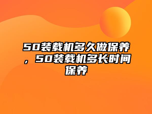 50裝載機多久做保養，50裝載機多長時間保養