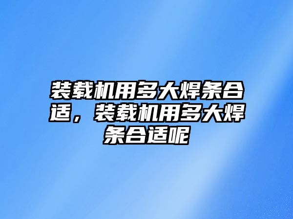 裝載機用多大焊條合適，裝載機用多大焊條合適呢