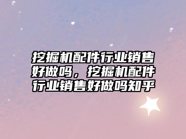 挖掘機配件行業(yè)銷售好做嗎，挖掘機配件行業(yè)銷售好做嗎知乎