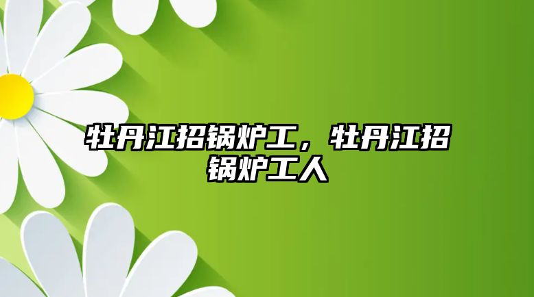 牡丹江招鍋爐工，牡丹江招鍋爐工人