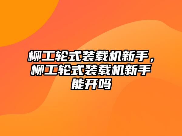 柳工輪式裝載機新手，柳工輪式裝載機新手能開嗎