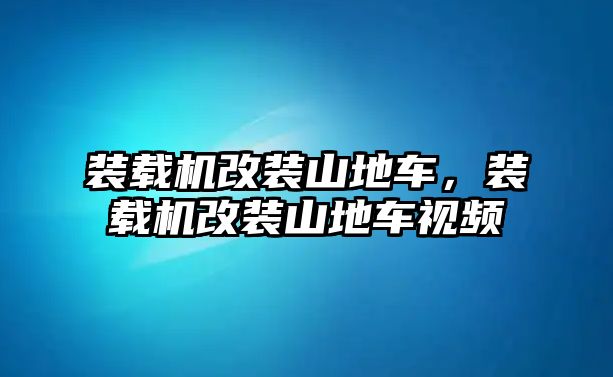 裝載機改裝山地車，裝載機改裝山地車視頻