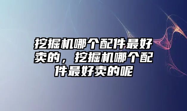 挖掘機哪個配件最好賣的，挖掘機哪個配件最好賣的呢