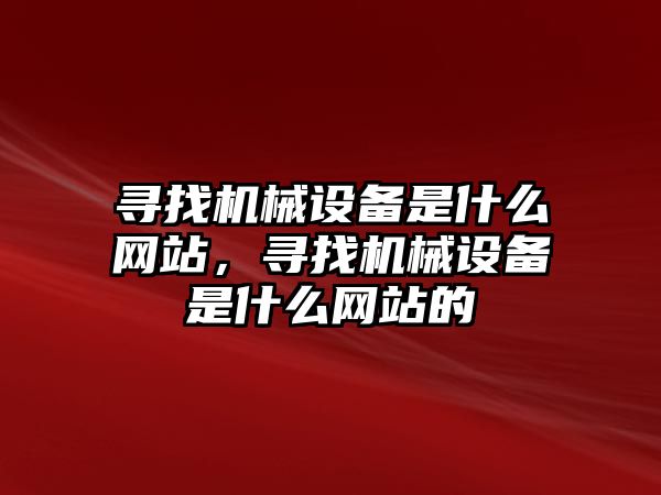 尋找機械設備是什么網(wǎng)站，尋找機械設備是什么網(wǎng)站的