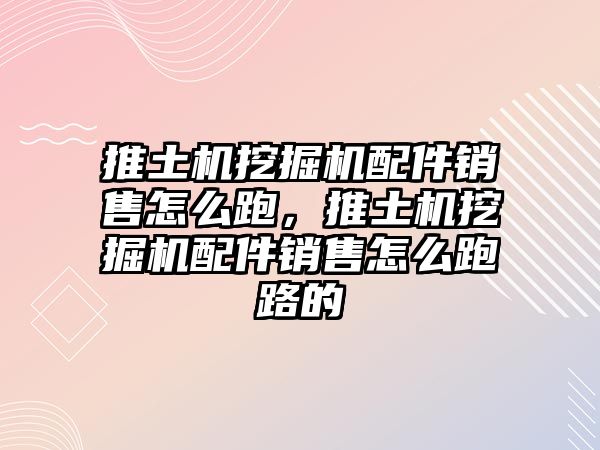 推土機挖掘機配件銷售怎么跑，推土機挖掘機配件銷售怎么跑路的