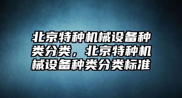 北京特種機械設(shè)備種類分類，北京特種機械設(shè)備種類分類標準