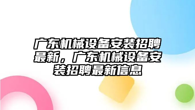 廣東機械設(shè)備安裝招聘最新，廣東機械設(shè)備安裝招聘最新信息