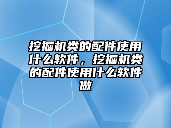 挖掘機(jī)類(lèi)的配件使用什么軟件，挖掘機(jī)類(lèi)的配件使用什么軟件做