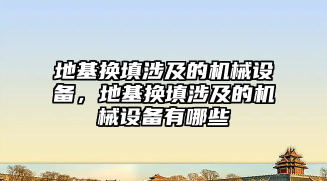 地基換填涉及的機械設備，地基換填涉及的機械設備有哪些