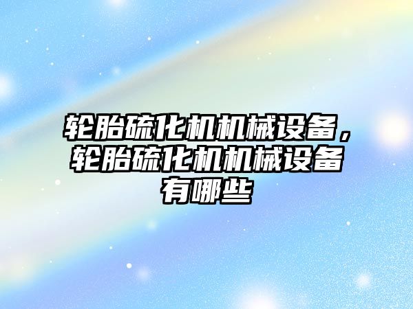 輪胎硫化機機械設備，輪胎硫化機機械設備有哪些