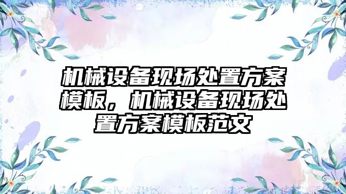 機械設備現場處置方案模板，機械設備現場處置方案模板范文