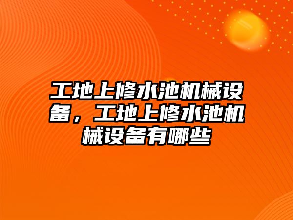 工地上修水池機械設備，工地上修水池機械設備有哪些