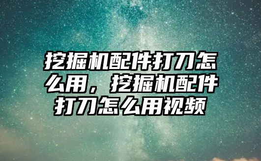 挖掘機(jī)配件打刀怎么用，挖掘機(jī)配件打刀怎么用視頻