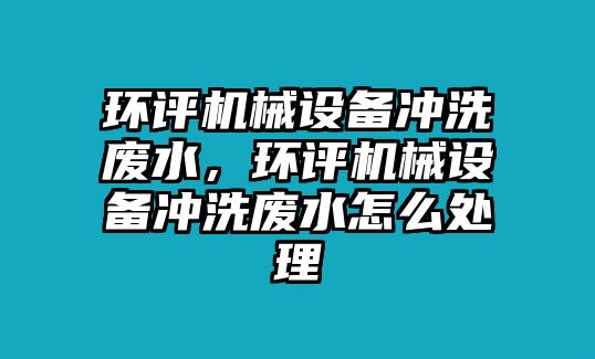 環評機械設備沖洗廢水，環評機械設備沖洗廢水怎么處理