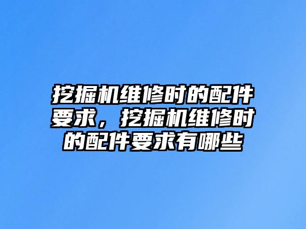 挖掘機維修時的配件要求，挖掘機維修時的配件要求有哪些