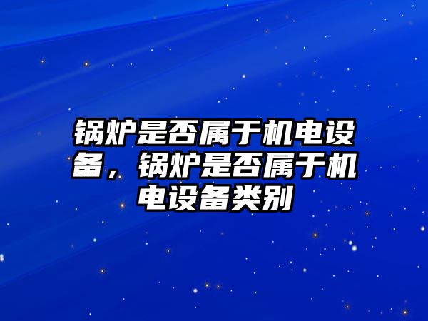 鍋爐是否屬于機電設備，鍋爐是否屬于機電設備類別