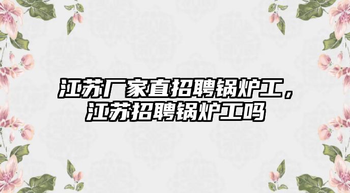 江蘇廠家直招聘鍋爐工，江蘇招聘鍋爐工嗎