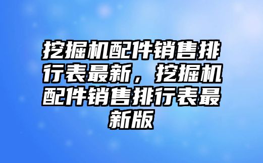 挖掘機(jī)配件銷售排行表最新，挖掘機(jī)配件銷售排行表最新版