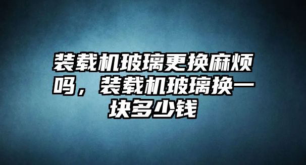 裝載機玻璃更換麻煩嗎，裝載機玻璃換一塊多少錢