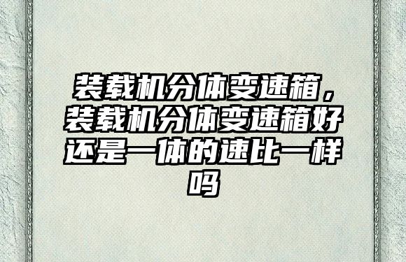 裝載機分體變速箱，裝載機分體變速箱好還是一體的速比一樣嗎