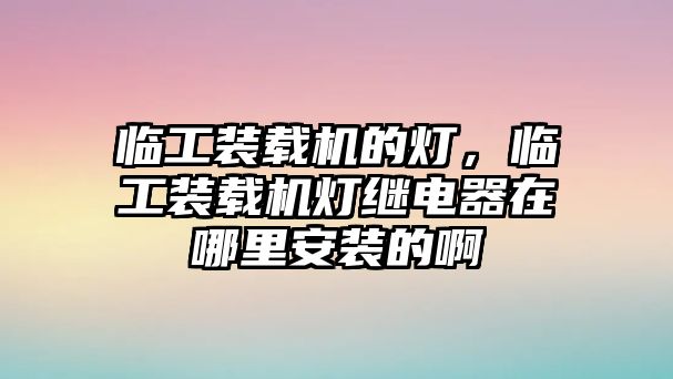 臨工裝載機的燈，臨工裝載機燈繼電器在哪里安裝的啊