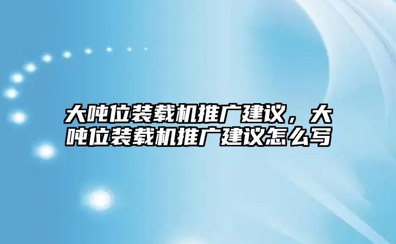 大噸位裝載機推廣建議，大噸位裝載機推廣建議怎么寫