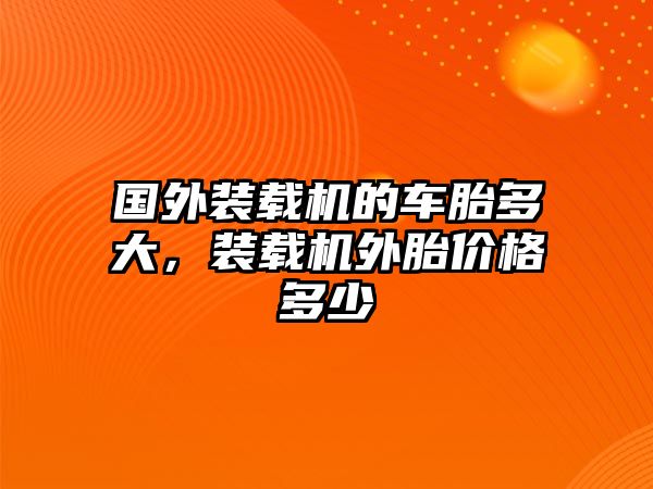 國外裝載機的車胎多大，裝載機外胎價格多少