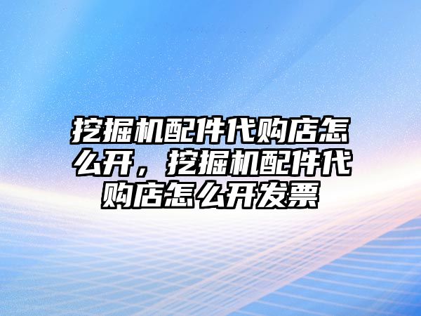 挖掘機配件代購店怎么開，挖掘機配件代購店怎么開發票