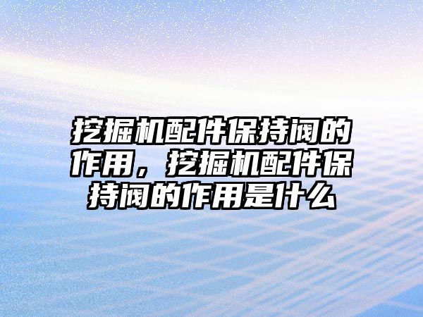 挖掘機配件保持閥的作用，挖掘機配件保持閥的作用是什么