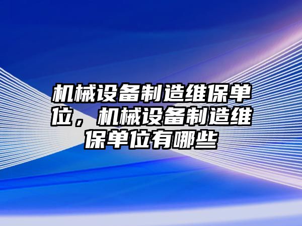 機械設備制造維保單位，機械設備制造維保單位有哪些